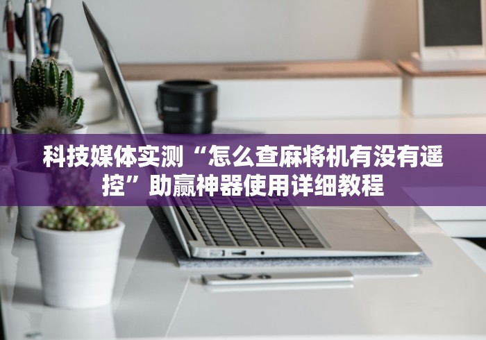 科技媒体实测“怎么查麻将机有没有遥控”助赢神器使用详细教程