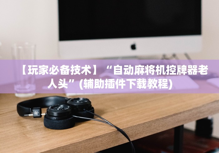 【玩家必备技术】“自动麻将机控牌器老人头”(辅助插件下载教程)