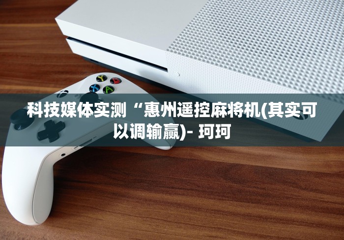 科技媒体实测“惠州遥控麻将机(其实可以调输赢)- 珂珂