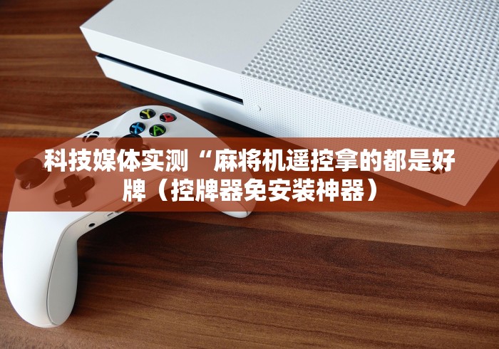 科技媒体实测“麻将机遥控拿的都是好牌（控牌器免安装神器）