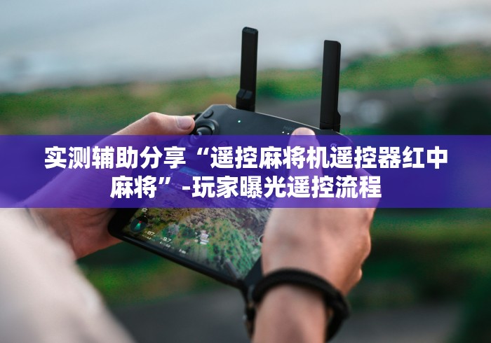 实测辅助分享“遥控麻将机遥控器红中麻将”-玩家曝光遥控流程 实测辅助分享“遥控麻将机遥控器红中麻将”-玩家曝光遥控流程