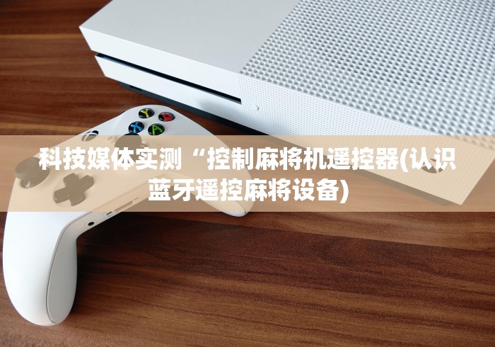 科技媒体实测“控制麻将机遥控器(认识蓝牙遥控麻将设备) 科技媒体实测“控制麻将机遥控器(认识蓝牙遥控麻将设备)