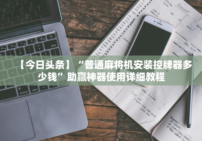 【今日头条】“普通麻将机安装控牌器多少钱”助赢神器使用详细教程