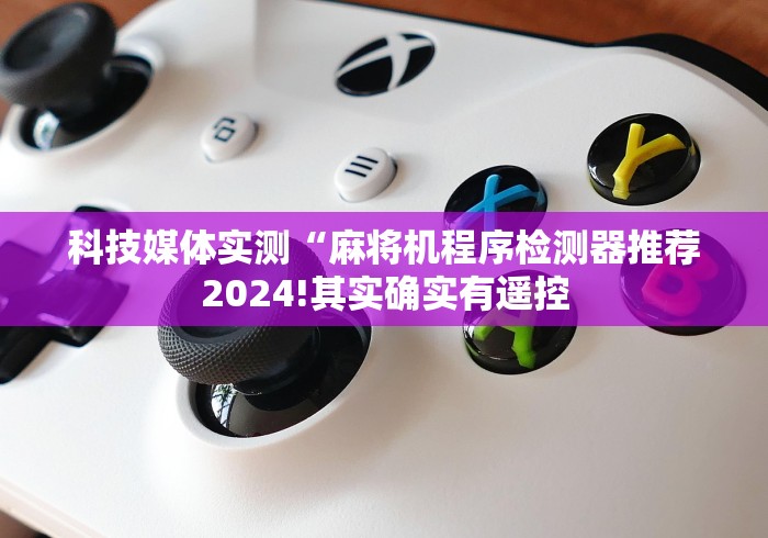 科技媒体实测“麻将机程序检测器推荐2024!其实确实有遥控