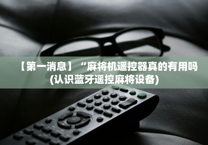 【第一消息】“麻将机遥控器真的有用吗(认识蓝牙遥控麻将设备)