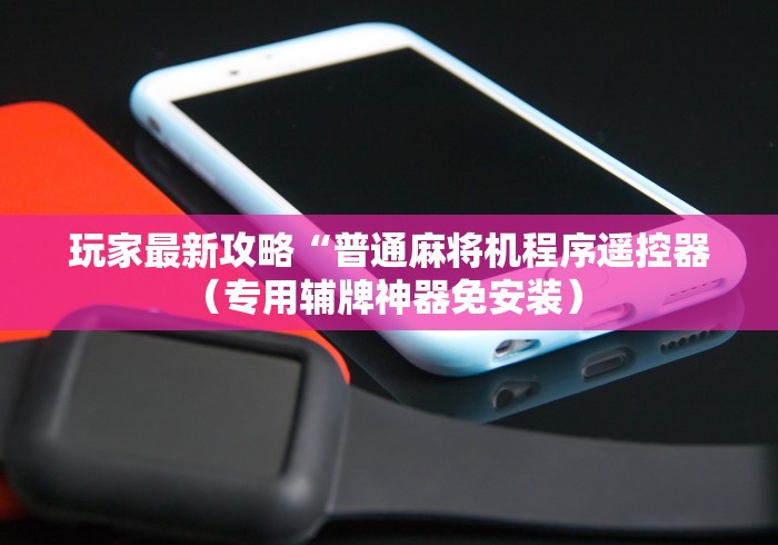 玩家最新攻略“普通麻将机程序遥控器（专用辅牌神器免安装） 