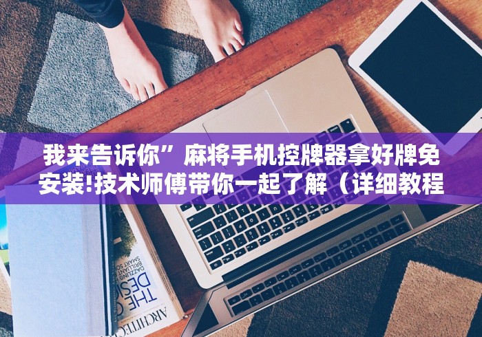 我来告诉你”麻将手机控牌器拿好牌免安装!技术师傅带你一起了解（详细教程）-知乎