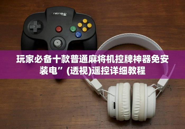 玩家必备十款普通麻将机控牌神器免安装电”(透视)遥控详细教程