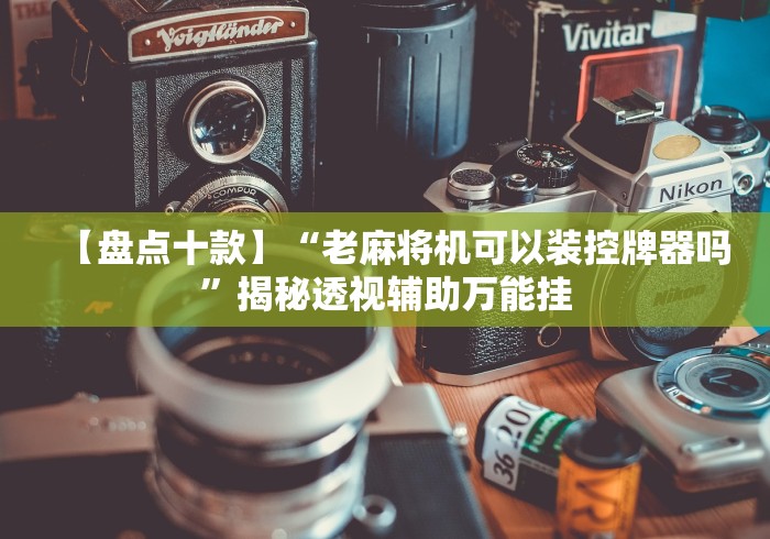 【盘点十款】“老麻将机可以装控牌器吗”揭秘透视辅助万能挂 【盘点十款】“老麻将机可以装控牌器吗”揭秘透视辅助万能挂