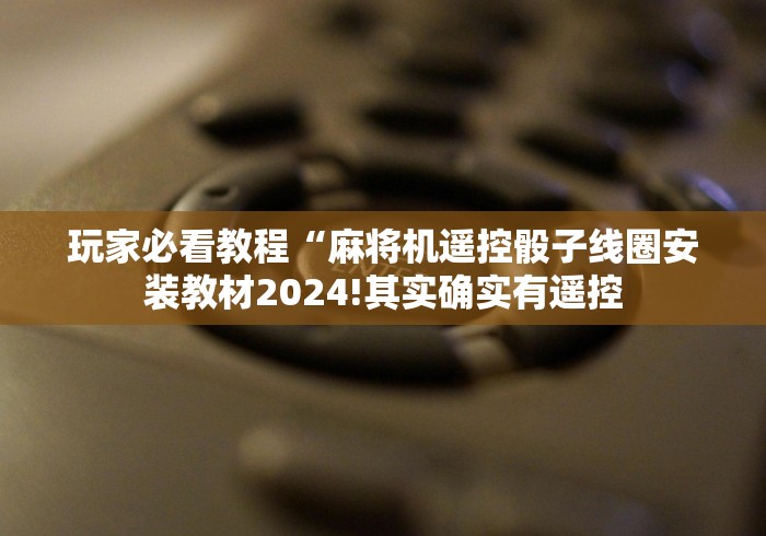 玩家必看教程“麻将机遥控骰子线圈安装教材2024!其实确实有遥控 玩家必看教程“麻将机遥控骰子线圈安装教材2024!其实确实有遥控