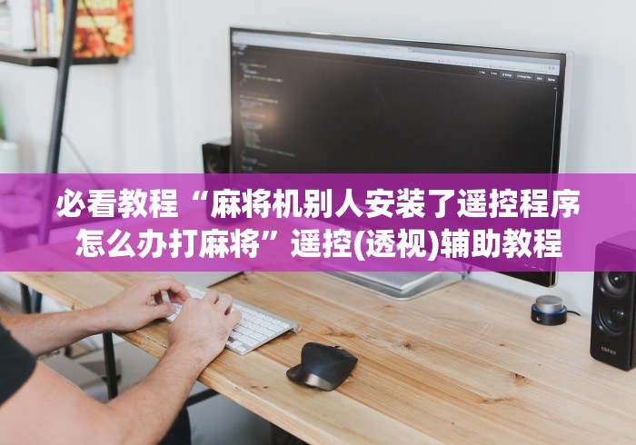 必看教程“麻将机别人安装了遥控程序怎么办打麻将”遥控(透视)辅助教程