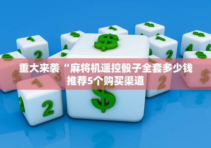 重大来袭“麻将机遥控骰子全套多少钱推荐5个购买渠道 重大来袭“麻将机遥控骰子全套多少钱推荐5个购买渠道