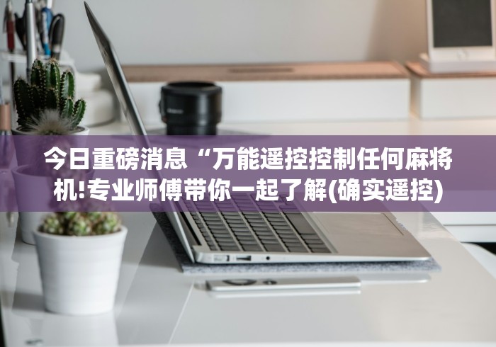 今日重磅消息“万能遥控控制任何麻将机!专业师傅带你一起了解(确实遥控) 今日重磅消息“万能遥控控制任何麻将机!专业师傅带你一起了解(确实遥控)