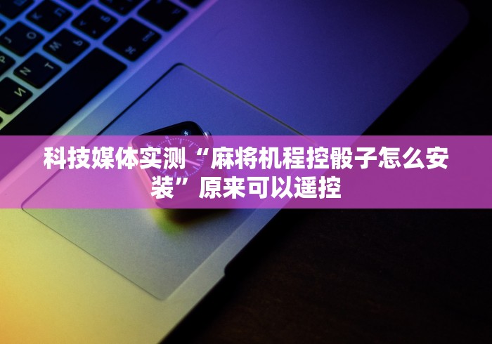 科技媒体实测“麻将机程控骰子怎么安装”原来可以遥控 科技媒体实测“麻将机程控骰子怎么安装”原来可以遥控