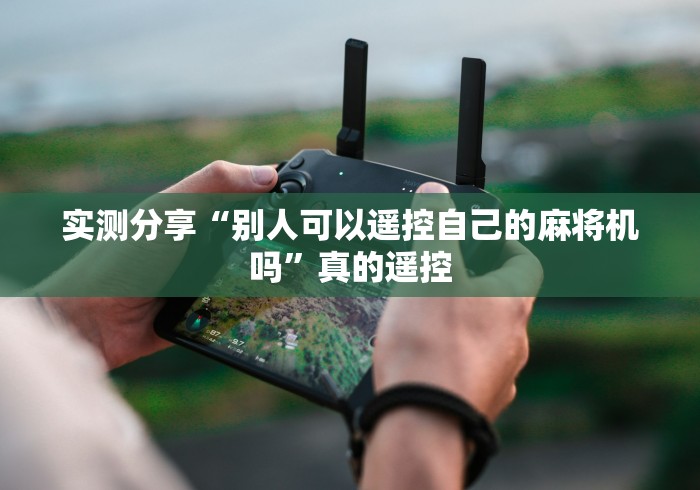 实测分享“别人可以遥控自己的麻将机吗”真的遥控