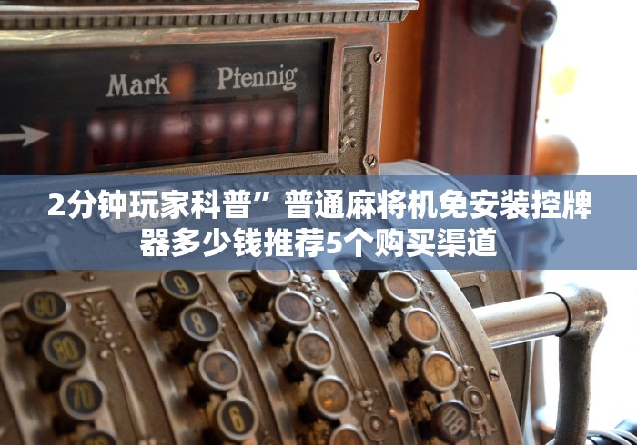 2分钟玩家科普”普通麻将机免安装控牌器多少钱推荐5个购买渠道 2分钟玩家科普”普通麻将机免安装控牌器多少钱推荐5个购买渠道