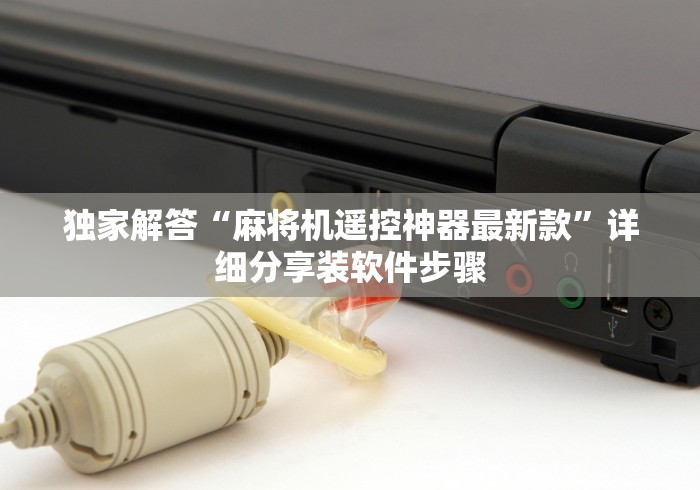 独家解答“麻将机遥控神器最新款”详细分享装软件步骤 独家解答“麻将机遥控神器最新款”详细分享装软件步骤