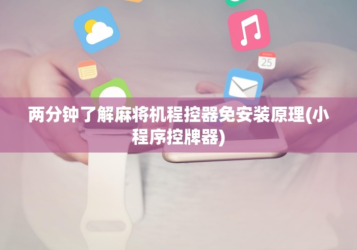 两分钟了解麻将机程控器免安装原理(小程序控牌器) 两分钟了解麻将机程控器免安装原理(小程序控牌器)