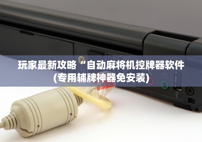 玩家最新攻略“自动麻将机控牌器软件(专用辅牌神器免安装) 玩家最新攻略“自动麻将机控牌器软件(专用辅牌神器免安装)