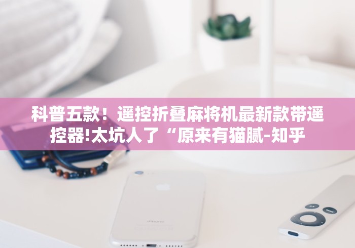 科普五款!遥控折叠麻将机最新款带遥控器!太坑人了“原来有猫腻-知乎 科普五款!遥控折叠麻将机最新款带遥控器!太坑人了“原来有猫腻-知乎