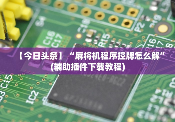 【今日头条】“麻将机程序控牌怎么解”(辅助插件下载教程)