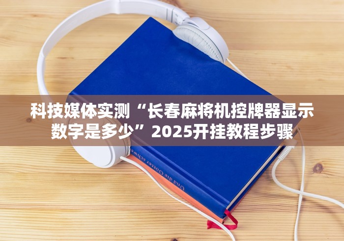 科技媒体实测“长春麻将机控牌器显示数字是多少”2025开挂教程步骤 科技媒体实测“长春麻将机控牌器显示数字是多少”2025开挂教程步骤