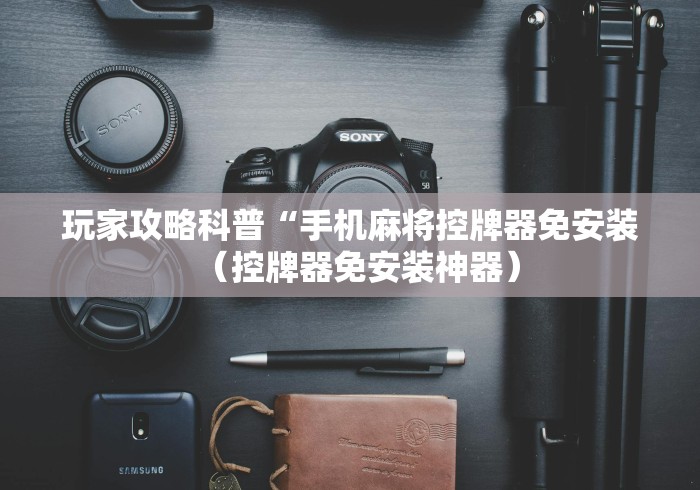 玩家攻略科普“手机麻将控牌器免安装(控牌器免安装神器) 玩家攻略科普“手机麻将控牌器免安装(控牌器免安装神器)