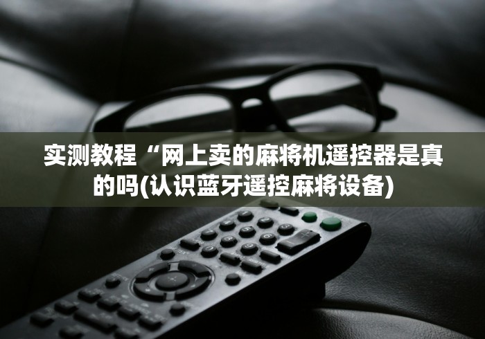 实测教程“网上卖的麻将机遥控器是真的吗(认识蓝牙遥控麻将设备) 实测教程“网上卖的麻将机遥控器是真的吗(认识蓝牙遥控麻将设备)
