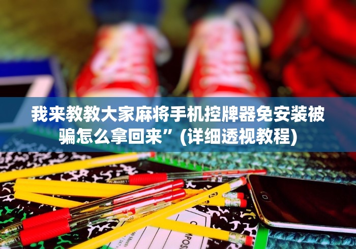 我来教教大家麻将手机控牌器免安装被骗怎么拿回来”(详细透视教程)