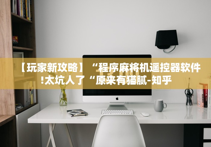 【玩家新攻略】“程序麻将机遥控器软件!太坑人了“原来有猫腻-知乎 【玩家新攻略】“程序麻将机遥控器软件!太坑人了“原来有猫腻-知乎