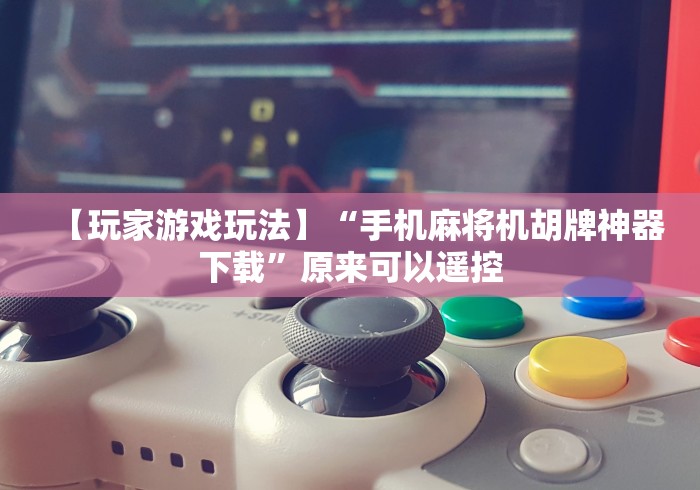 【玩家游戏玩法】“手机麻将机胡牌神器下载”原来可以遥控 【玩家游戏玩法】“手机麻将机胡牌神器下载”原来可以遥控