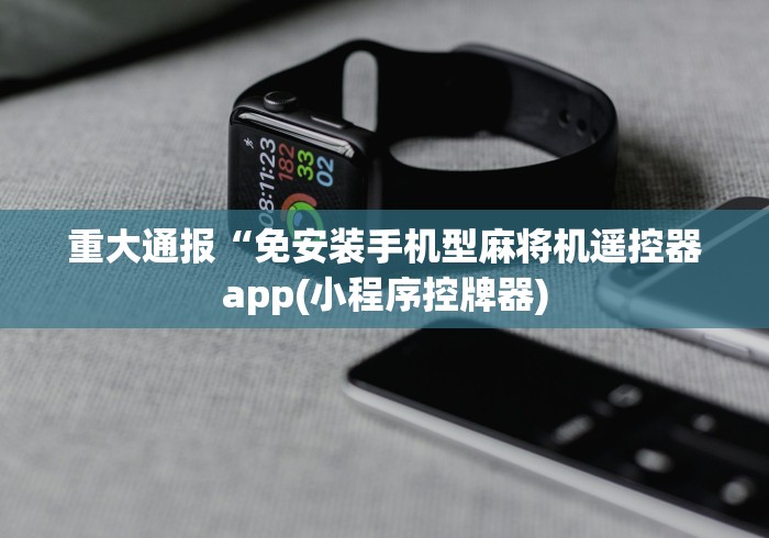 重大通报“免安装手机型麻将机遥控器app(小程序控牌器) 重大通报“免安装手机型麻将机遥控器app(小程序控牌器)