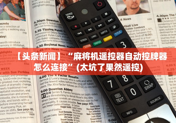 【头条新闻】“麻将机遥控器自动控牌器怎么连接”(太坑了果然遥控) 【头条新闻】“麻将机遥控器自动控牌器怎么连接”(太坑了果然遥控)