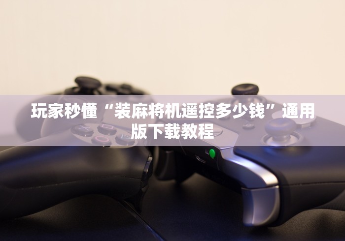 玩家秒懂“装麻将机遥控多少钱”通用版下载教程 玩家秒懂“装麻将机遥控多少钱”通用版下载教程