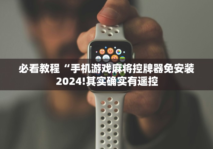 必看教程“手机游戏麻将控牌器免安装2024!其实确实有遥控