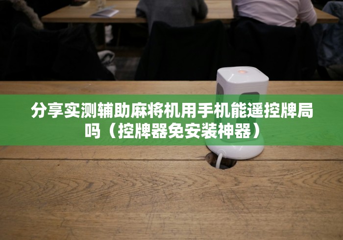 分享实测辅助麻将机用手机能遥控牌局吗（控牌器免安装神器）