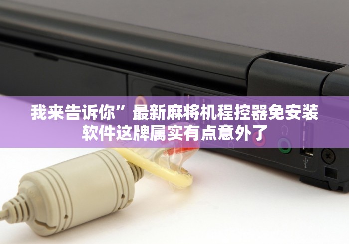 我来告诉你”最新麻将机程控器免安装软件这牌属实有点意外了 我来告诉你”最新麻将机程控器免安装软件这牌属实有点意外了