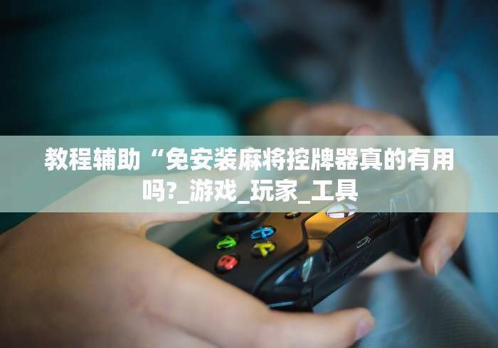 教程辅助“免安装麻将控牌器真的有用吗?_游戏_玩家_工具