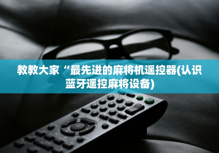 教教大家“最先进的麻将机遥控器(认识蓝牙遥控麻将设备) 教教大家“最先进的麻将机遥控器(认识蓝牙遥控麻将设备)