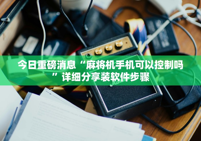 今日重磅消息“麻将机手机可以控制吗”详细分享装软件步骤 今日重磅消息“麻将机手机可以控制吗”详细分享装软件步骤