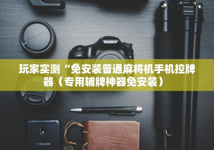 玩家实测“免安装普通麻将机手机控牌器(专用辅牌神器免安装) 玩家实测“免安装普通麻将机手机控牌器(专用辅牌神器免安装)