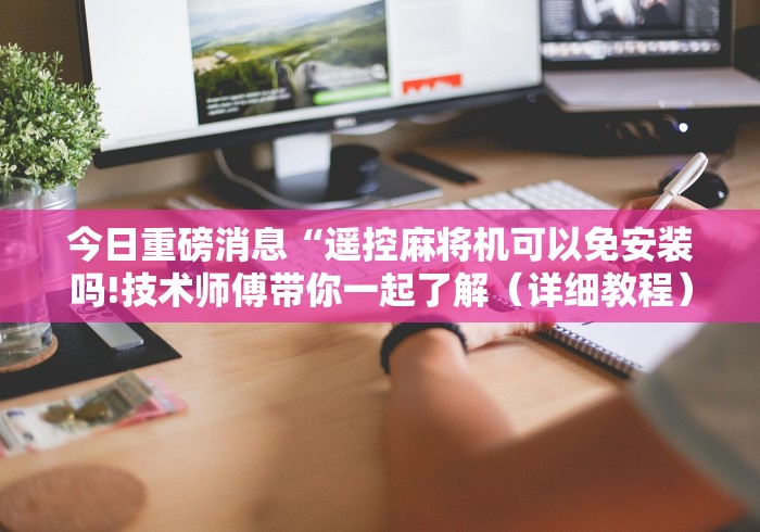 今日重磅消息“遥控麻将机可以免安装吗!技术师傅带你一起了解(详细教程)-知乎 今日重磅消息“遥控麻将机可以免安装吗!技术师傅带你一起了解(详细教程)-知乎