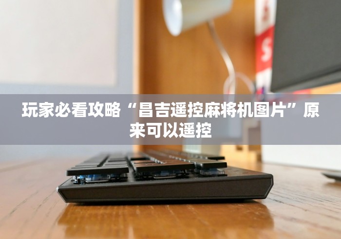 玩家必看攻略“昌吉遥控麻将机图片”原来可以遥控