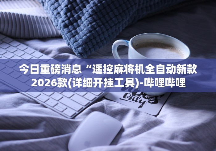 今日重磅消息“遥控麻将机全自动新款2026款(详细开挂工具)-哔哩哔哩 今日重磅消息“遥控麻将机全自动新款2026款(详细开挂工具)-哔哩哔哩
