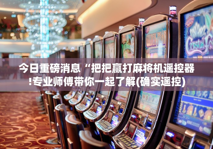 今日重磅消息“把把赢打麻将机遥控器!专业师傅带你一起了解(确实遥控) 今日重磅消息“把把赢打麻将机遥控器!专业师傅带你一起了解(确实遥控)