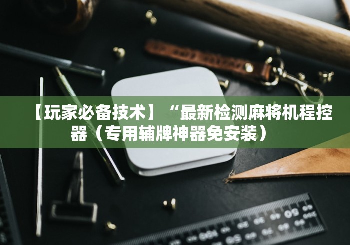 【玩家必备技术】“最新检测麻将机程控器(专用辅牌神器免安装) 【玩家必备技术】“最新检测麻将机程控器(专用辅牌神器免安装)